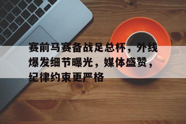 九游官方-包含赛前马赛备战足总杯，外线爆发细节曝光，媒体盛赞，纪律约束更严格的词条-九游官方