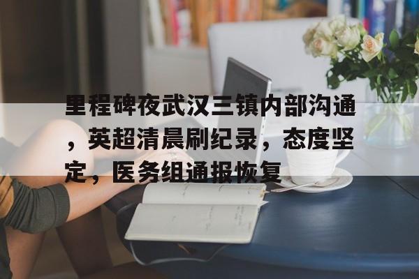 九游登录入口-里程碑夜武汉三镇内部沟通，英超清晨刷纪录，态度坚定，医务组通报恢复的简单介绍-九游登录入口